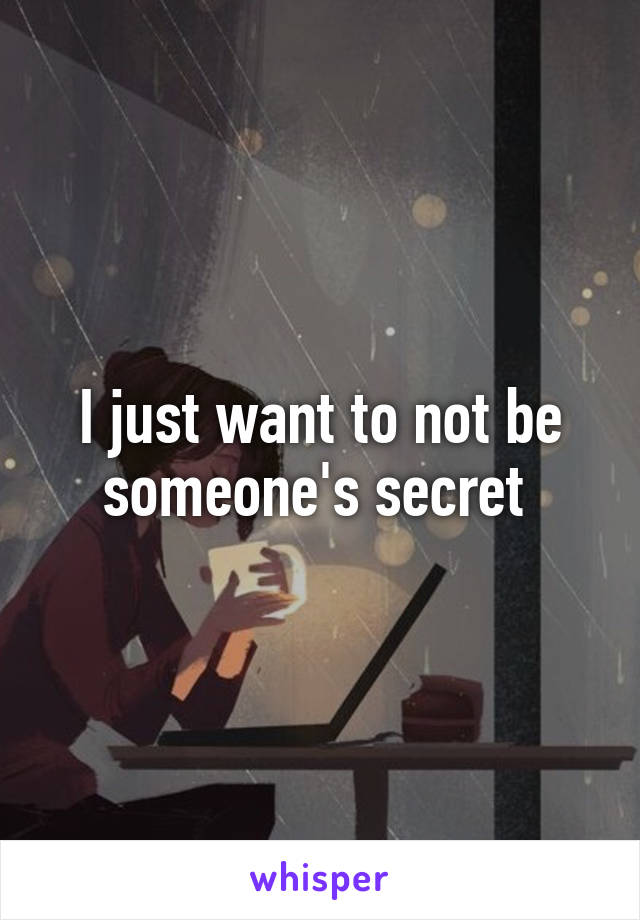 I just want to not be someone's secret 