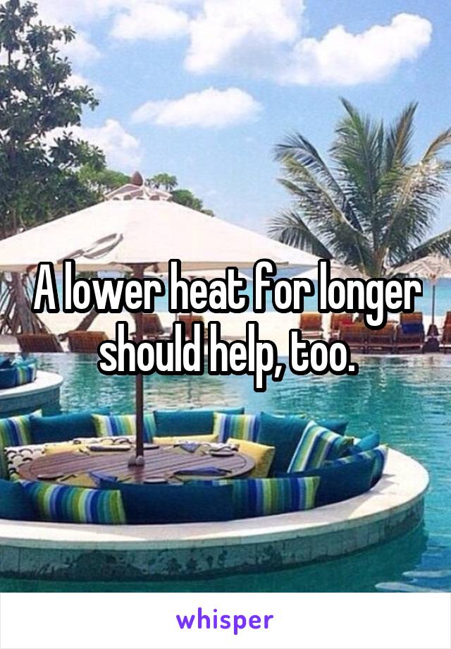 A lower heat for longer should help, too.