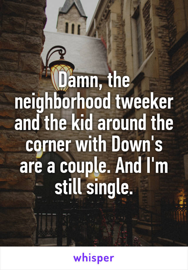Damn, the neighborhood tweeker and the kid around the corner with Down's are a couple. And I'm still single.