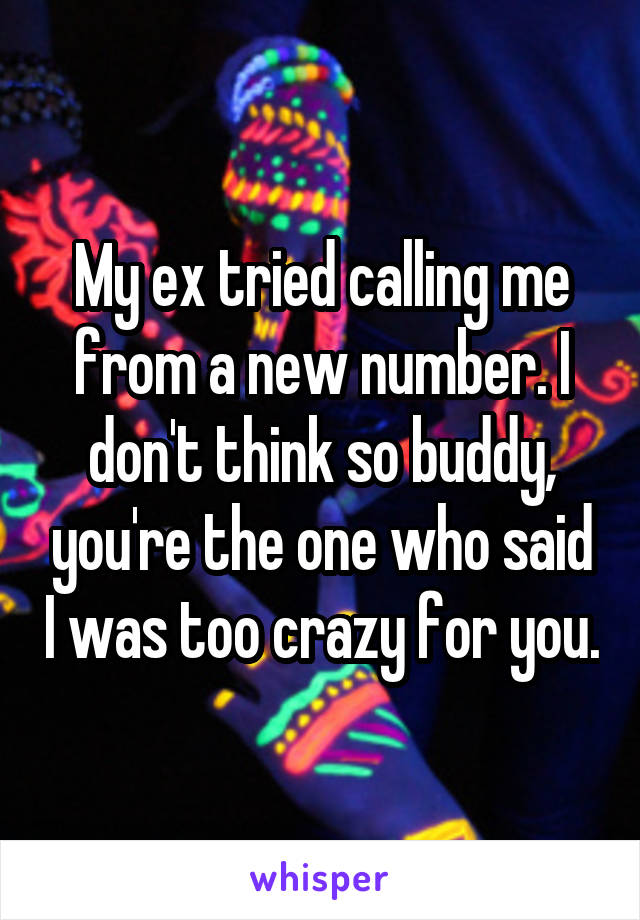 My ex tried calling me from a new number. I don't think so buddy, you're the one who said I was too crazy for you.
