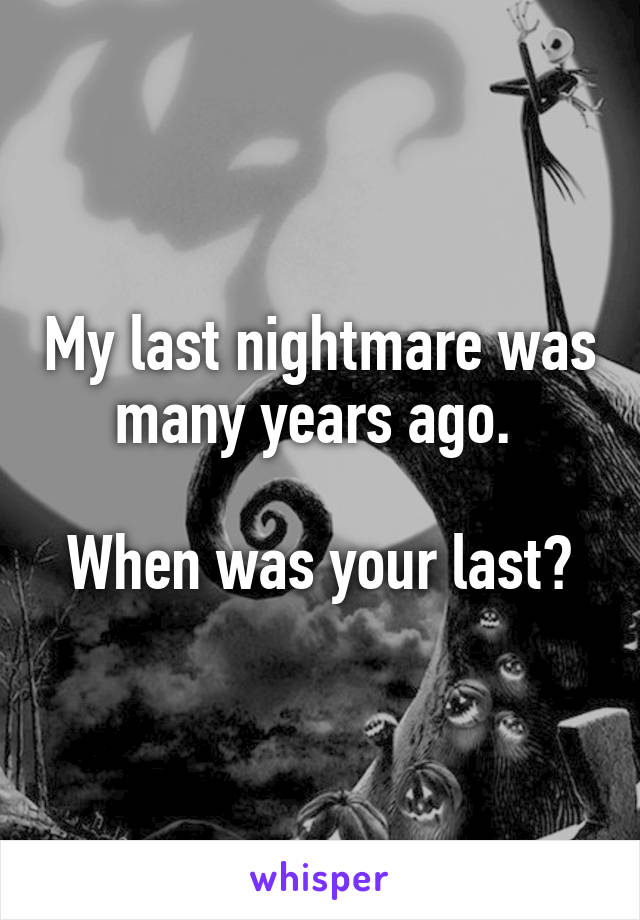 My last nightmare was many years ago. 

When was your last?