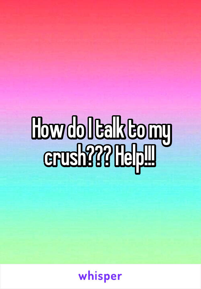 How do I talk to my crush??? Help!!! 