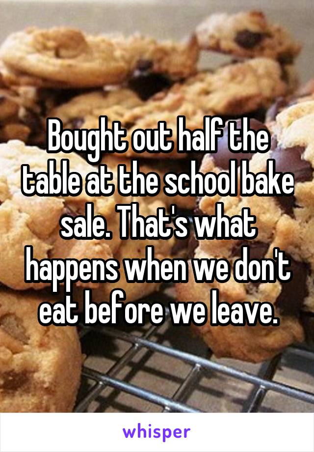 Bought out half the table at the school bake sale. That's what happens when we don't eat before we leave.