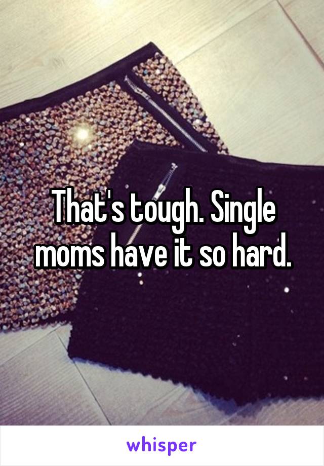 That's tough. Single moms have it so hard.