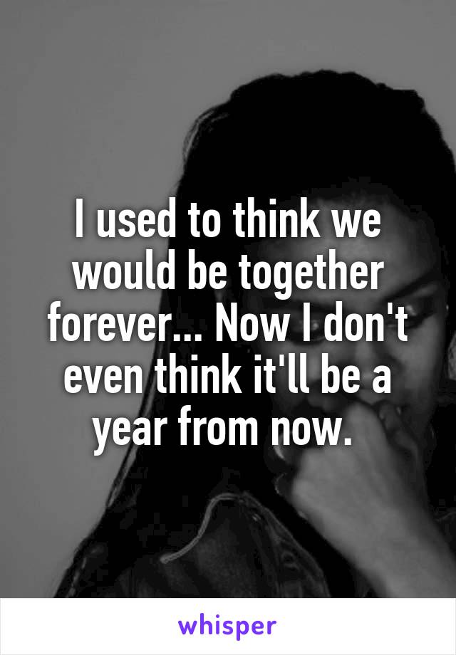 I used to think we would be together forever... Now I don't even think it'll be a year from now. 