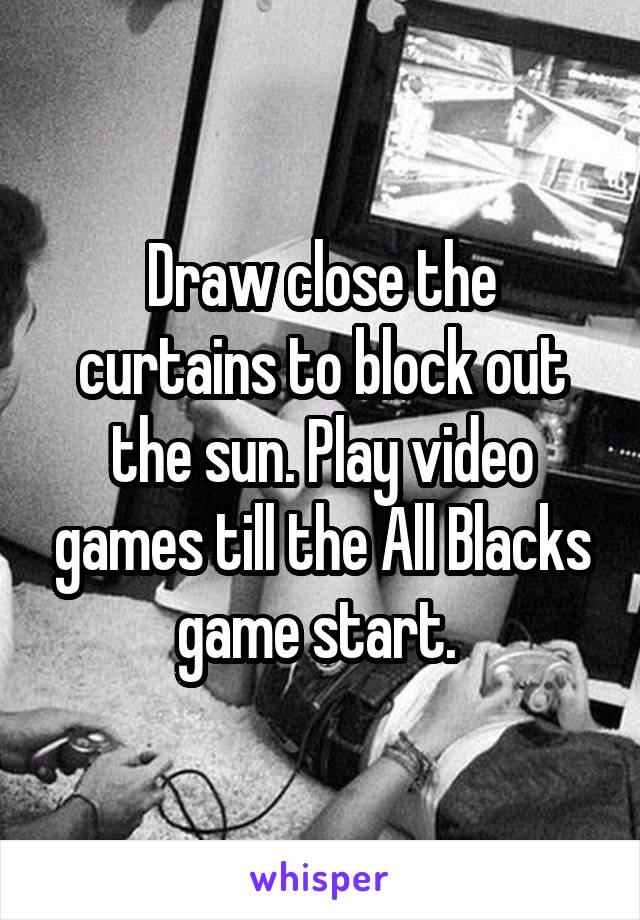 Draw close the curtains to block out the sun. Play video games till the All Blacks game start. 