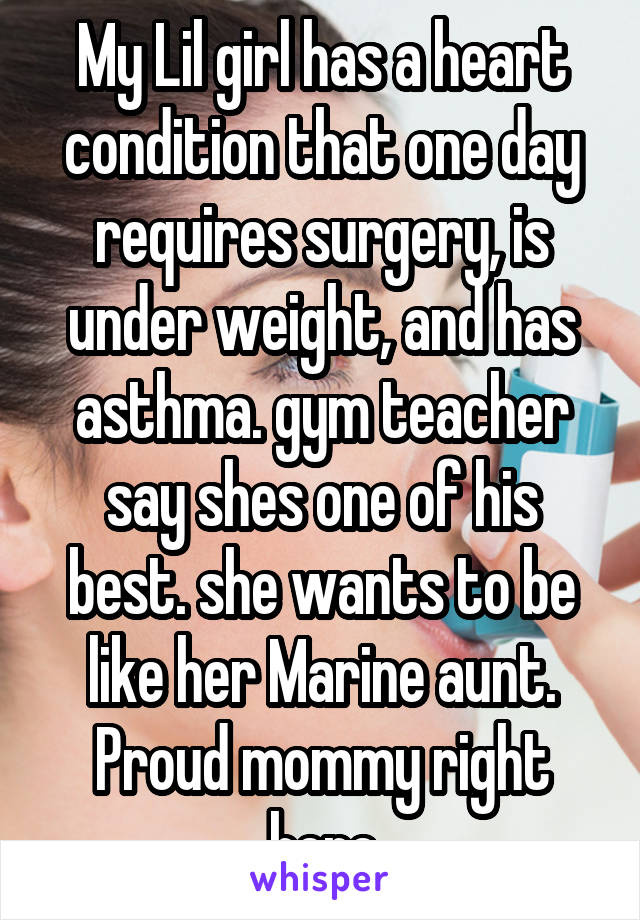 My Lil girl has a heart condition that one day requires surgery, is under weight, and has asthma. gym teacher say shes one of his best. she wants to be like her Marine aunt. Proud mommy right here