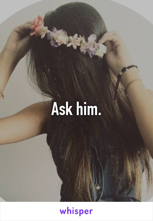 Ask him.