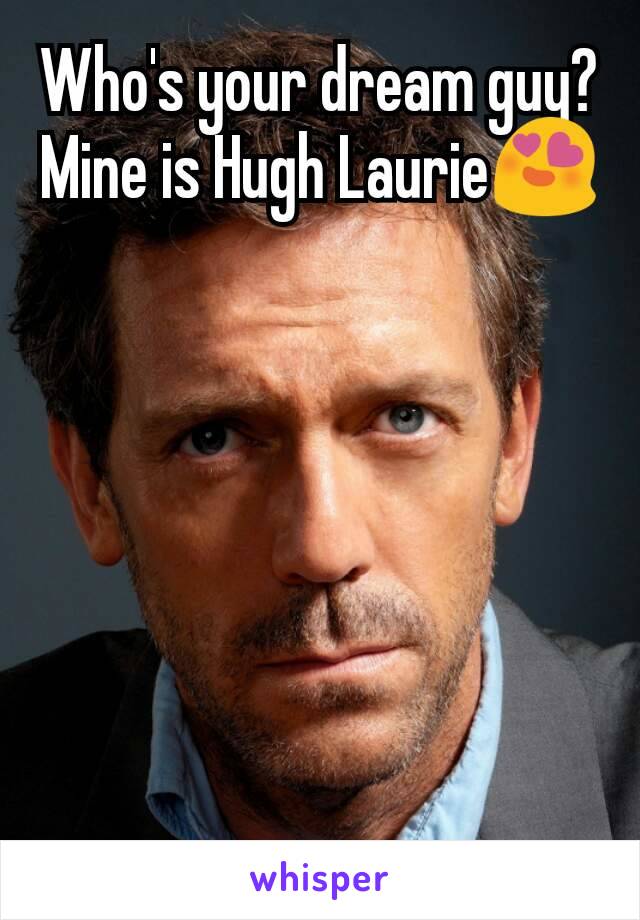 Who's your dream guy?
Mine is Hugh Laurie😍