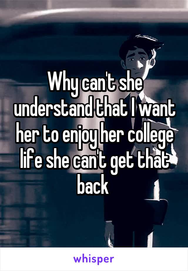 Why can't she understand that I want her to enjoy her college life she can't get that back 