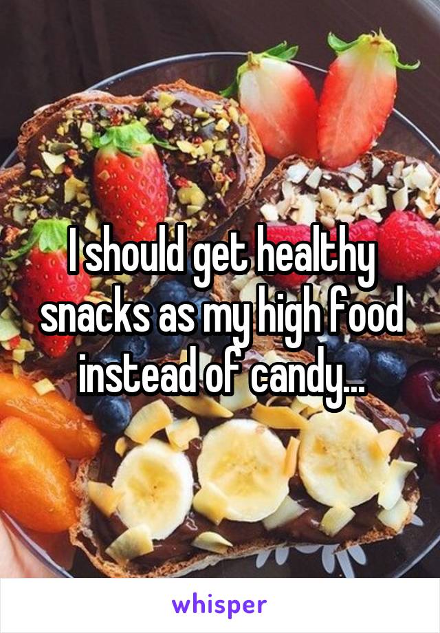 I should get healthy snacks as my high food instead of candy...