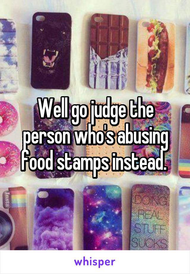 Well go judge the person who's abusing food stamps instead. 