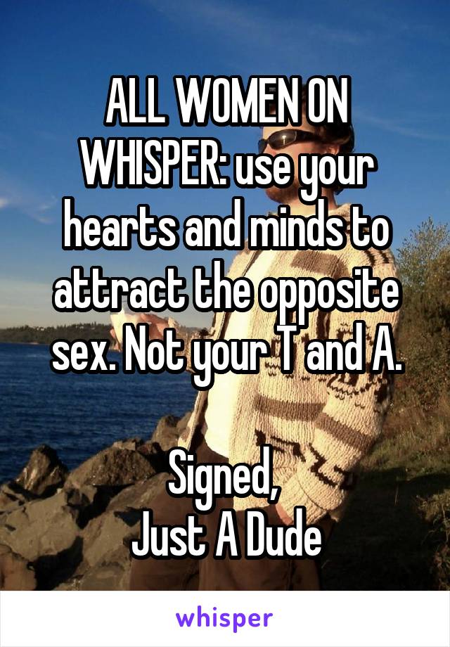 ALL WOMEN ON WHISPER: use your hearts and minds to attract the opposite sex. Not your T and A.

Signed, 
Just A Dude