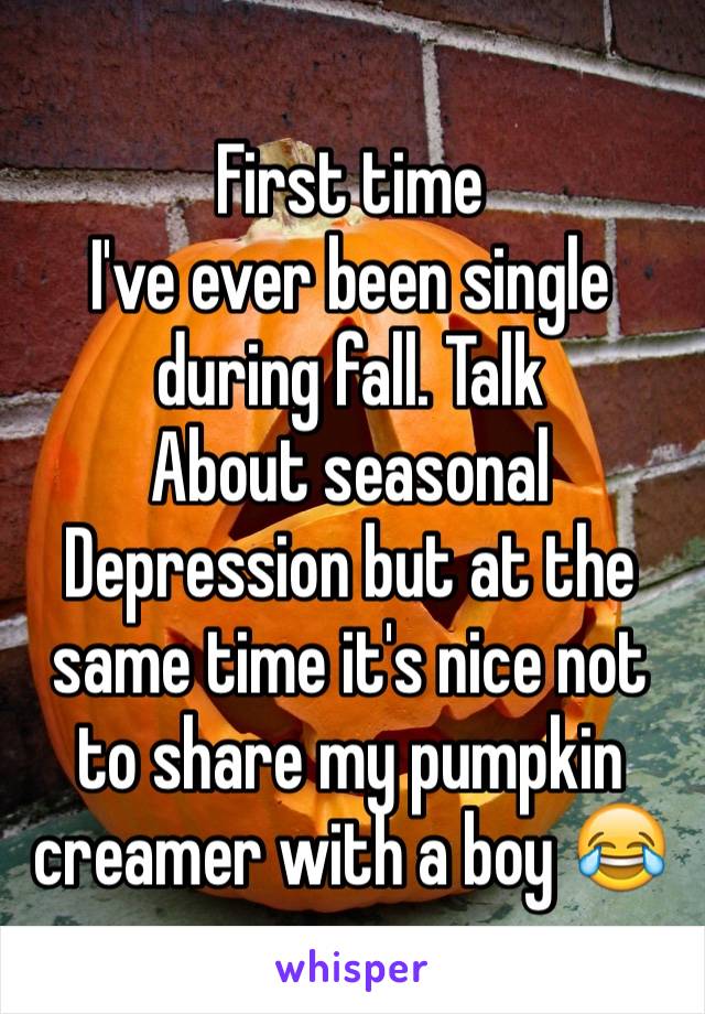 First time
I've ever been single during fall. Talk
About seasonal
Depression but at the same time it's nice not
to share my pumpkin creamer with a boy 😂