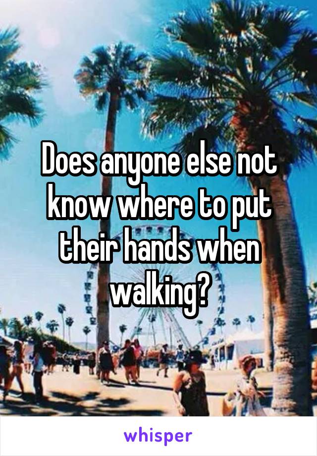 Does anyone else not know where to put their hands when walking?
