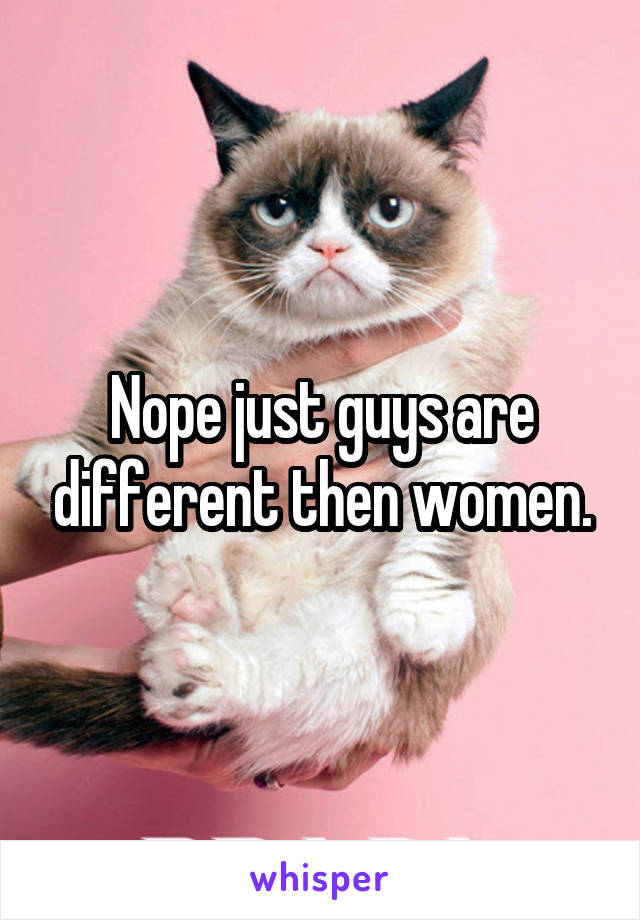 Nope just guys are different then women.