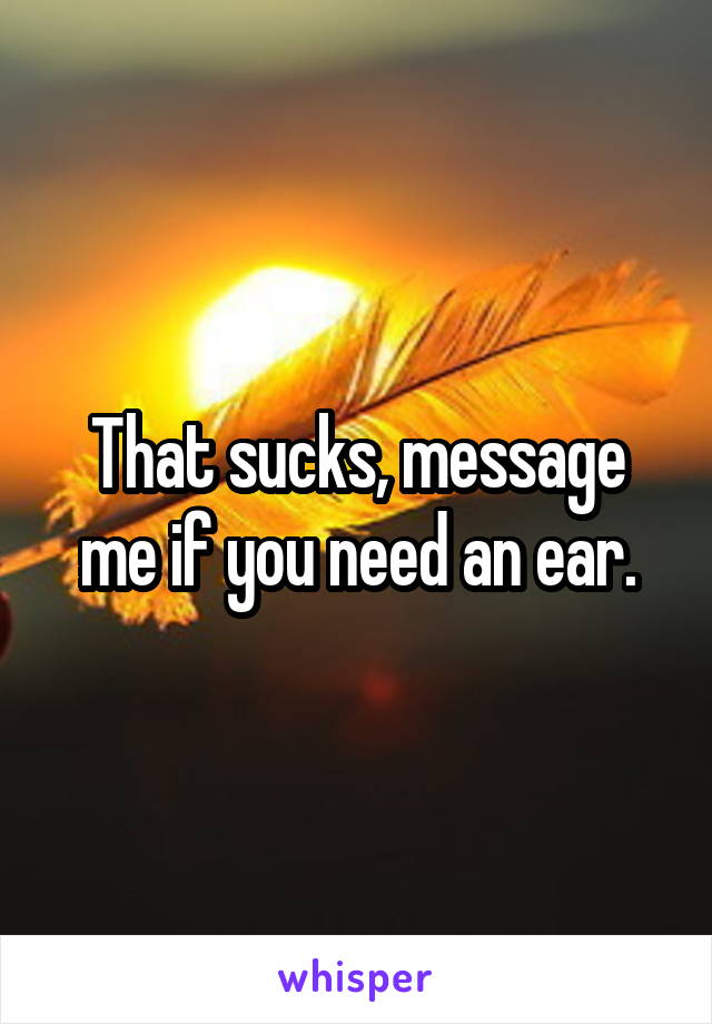 That sucks, message me if you need an ear.