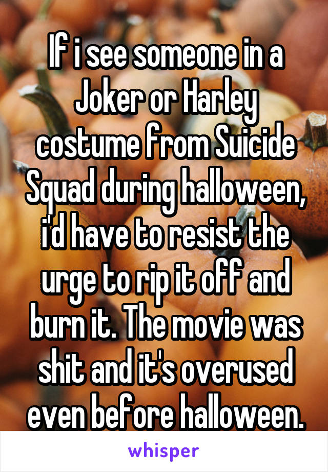 If i see someone in a Joker or Harley costume from Suicide Squad during halloween, i'd have to resist the urge to rip it off and burn it. The movie was shit and it's overused even before halloween.