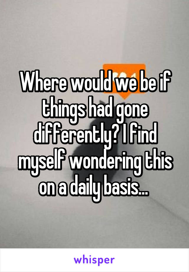 Where would we be if things had gone differently? I find myself wondering this on a daily basis... 