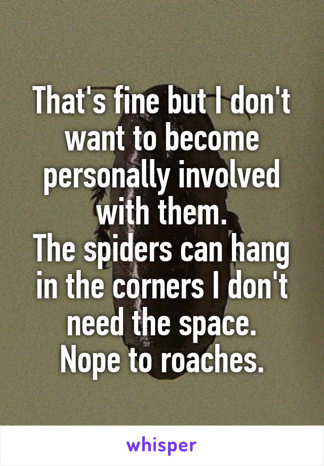 That's fine but I don't want to become personally involved with them.
The spiders can hang in the corners I don't need the space.
Nope to roaches.