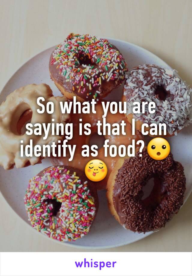 So what you are saying is that I can identify as food?😮😋