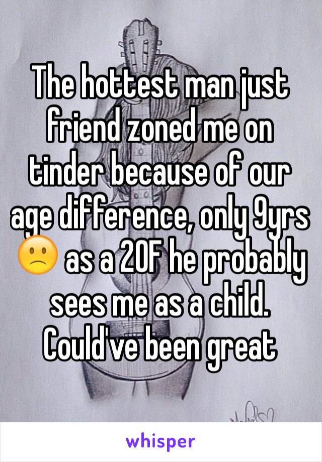 The hottest man just friend zoned me on tinder because of our age difference, only 9yrs 🙁 as a 20F he probably sees me as a child. Could've been great 