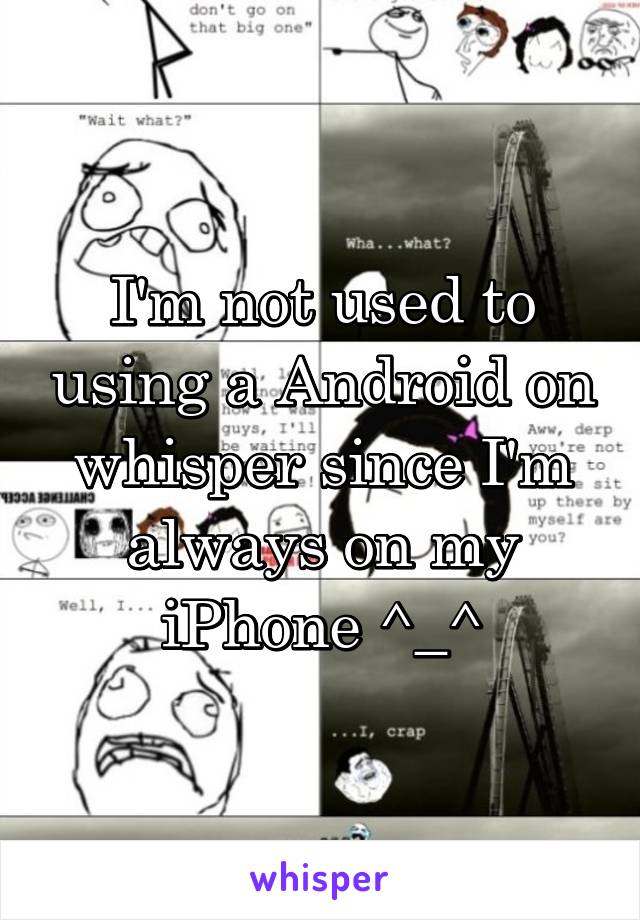 I'm not used to using a Android on whisper since I'm always on my iPhone ^_^