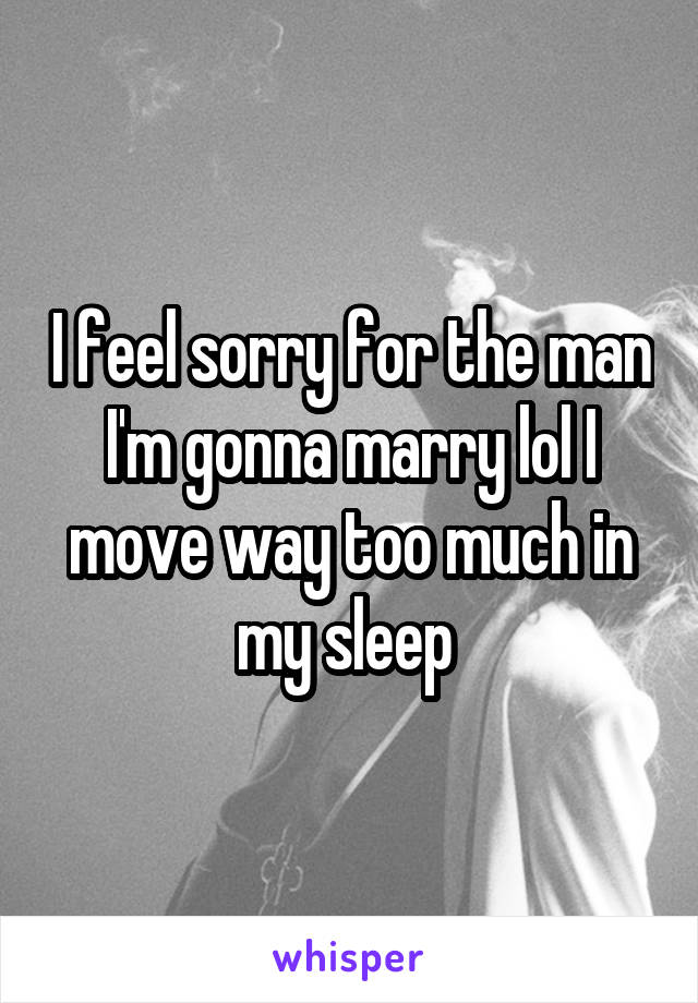 I feel sorry for the man I'm gonna marry lol I move way too much in my sleep 