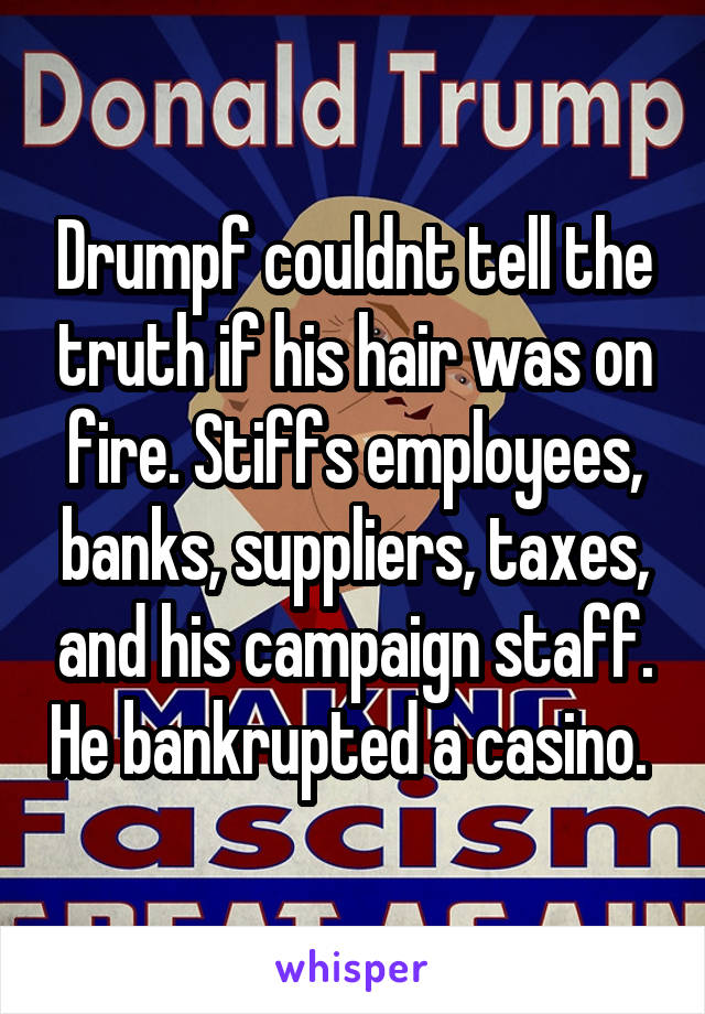 Drumpf couldnt tell the truth if his hair was on fire. Stiffs employees, banks, suppliers, taxes, and his campaign staff. He bankrupted a casino. 