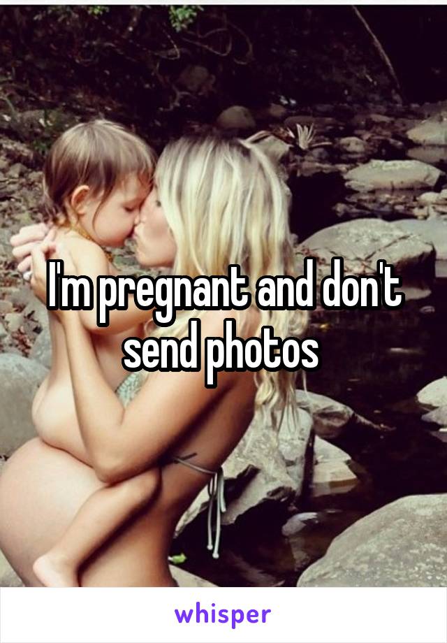 I'm pregnant and don't send photos 