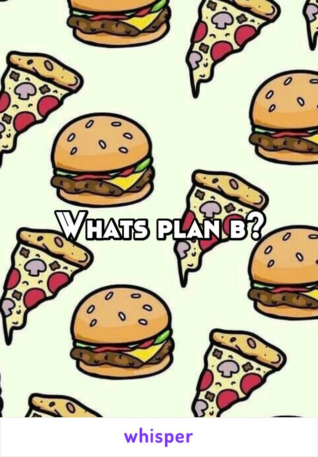 Whats plan b?
