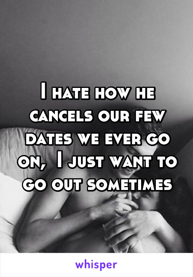 I hate how he cancels our few dates we ever go on,  I just want to go out sometimes