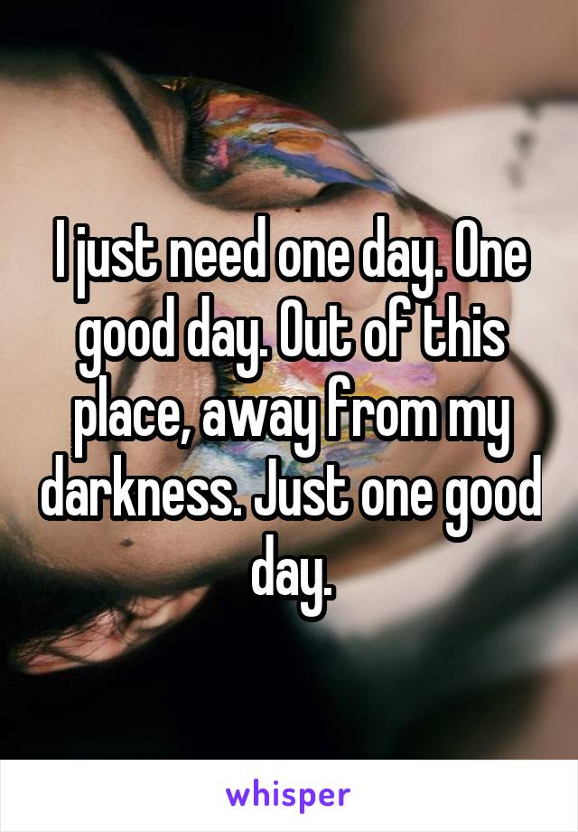 I just need one day. One good day. Out of this place, away from my darkness. Just one good day.