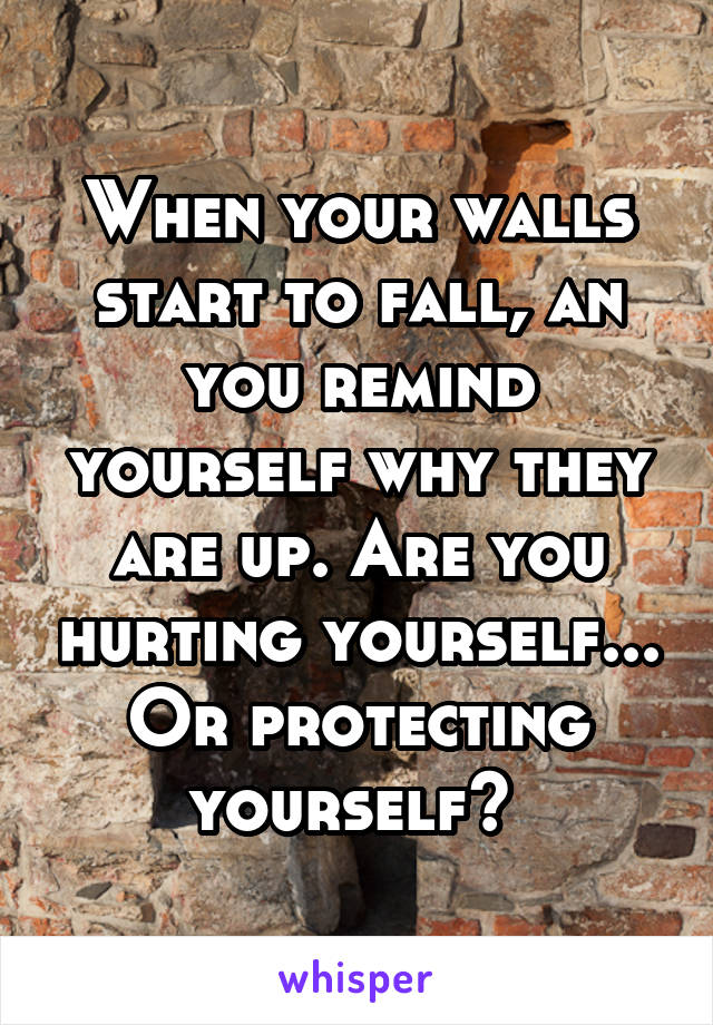 When your walls start to fall, an you remind yourself why they are up. Are you hurting yourself... Or protecting yourself? 