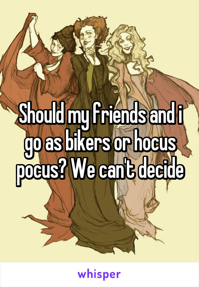 Should my friends and i go as bikers or hocus pocus? We can't decide