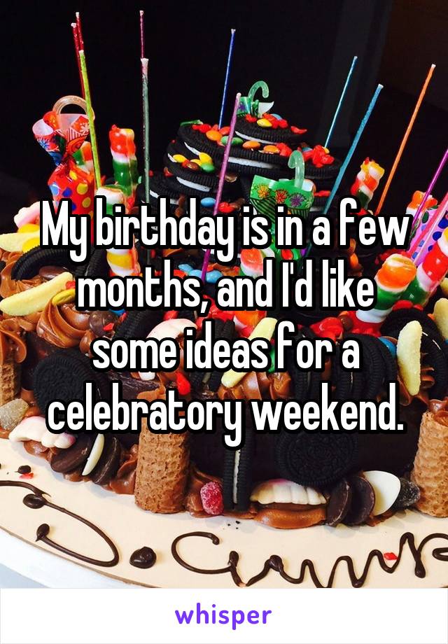 My birthday is in a few months, and I'd like some ideas for a celebratory weekend.