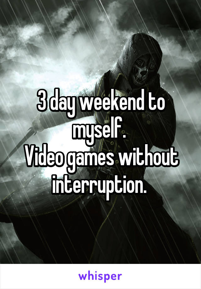3 day weekend to myself. 
Video games without interruption. 