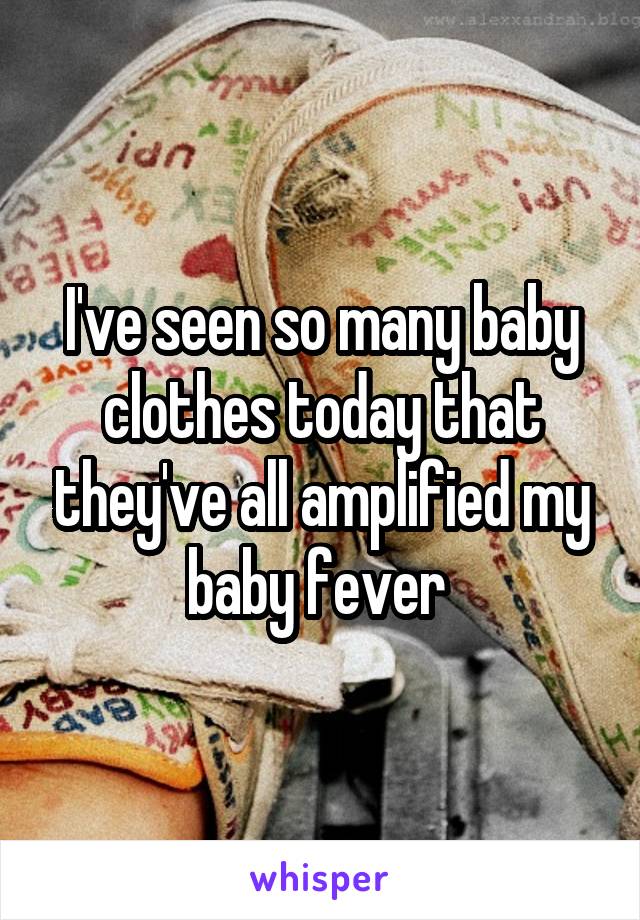 I've seen so many baby clothes today that they've all amplified my baby fever 