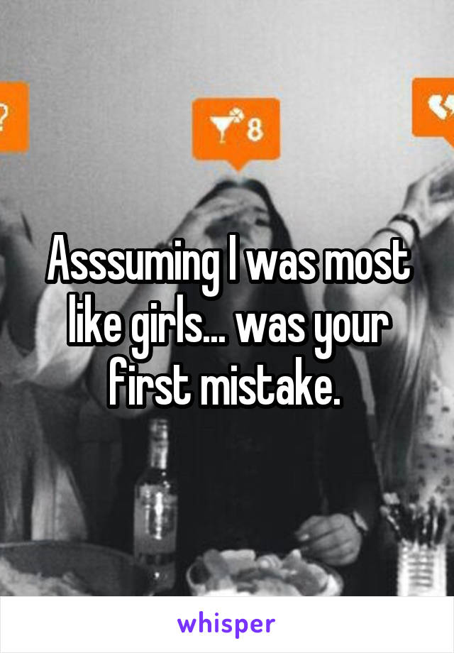 Asssuming I was most like girls... was your first mistake. 