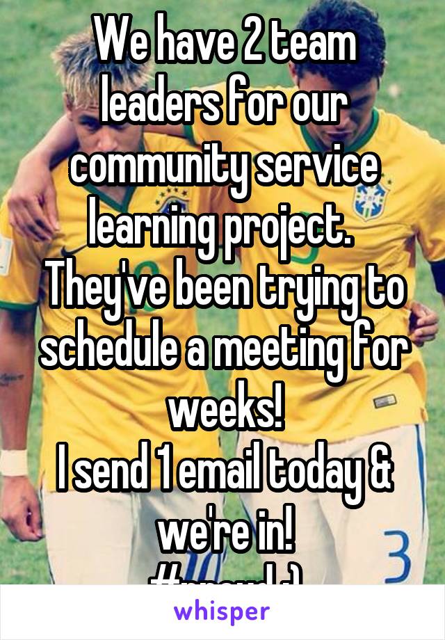We have 2 team leaders for our community service learning project. 
They've been trying to schedule a meeting for weeks!
I send 1 email today & we're in!
#proud :)