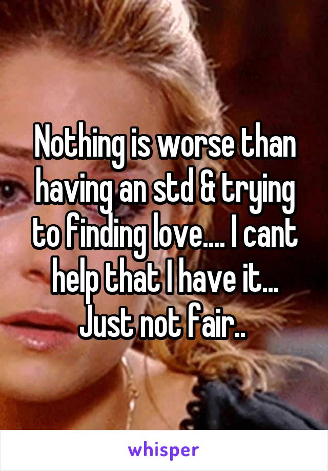Nothing is worse than having an std & trying to finding love.... I cant help that I have it... Just not fair.. 
