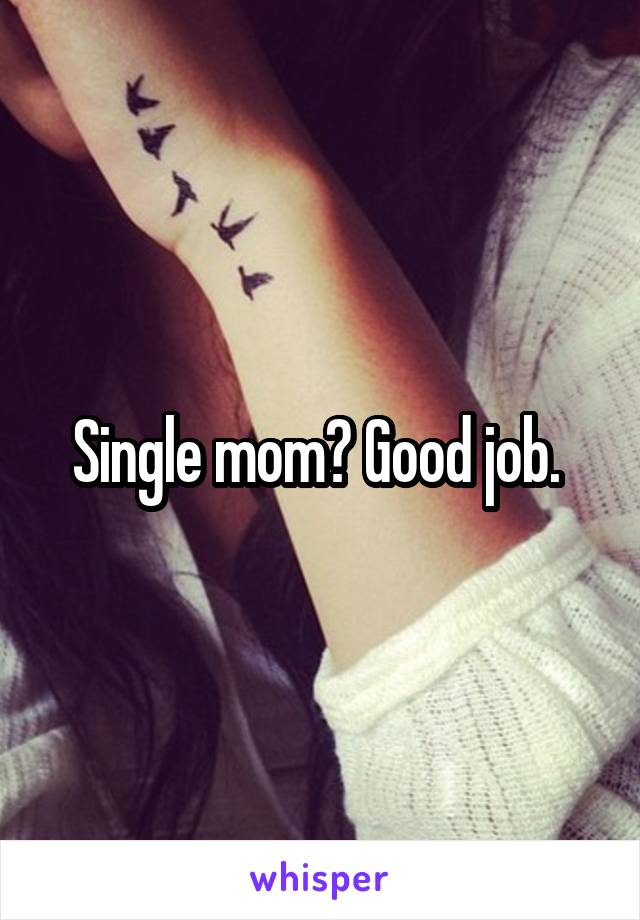 Single mom? Good job. 