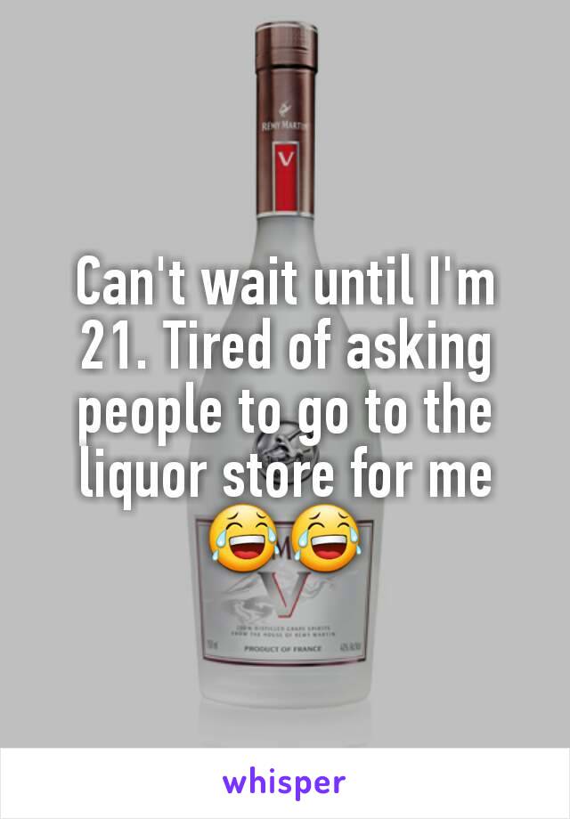 Can't wait until I'm 21. Tired of asking people to go to the liquor store for me 😂😂