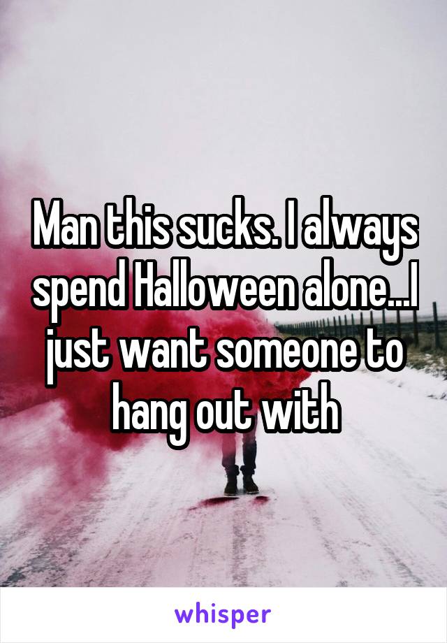 Man this sucks. I always spend Halloween alone...I just want someone to hang out with
