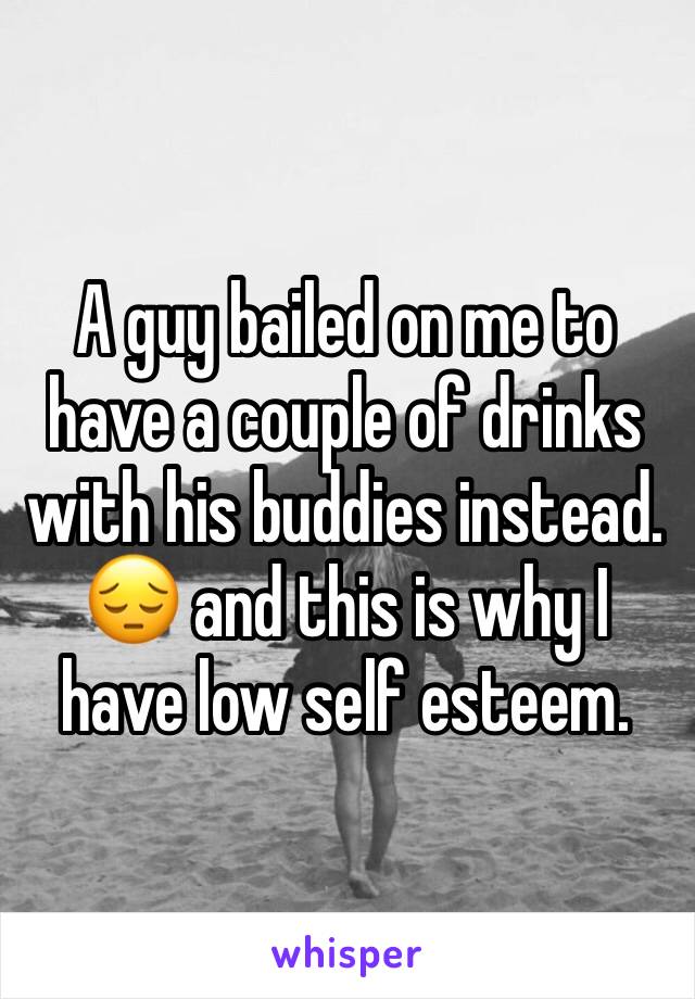 A guy bailed on me to have a couple of drinks with his buddies instead. 
😔 and this is why I have low self esteem. 