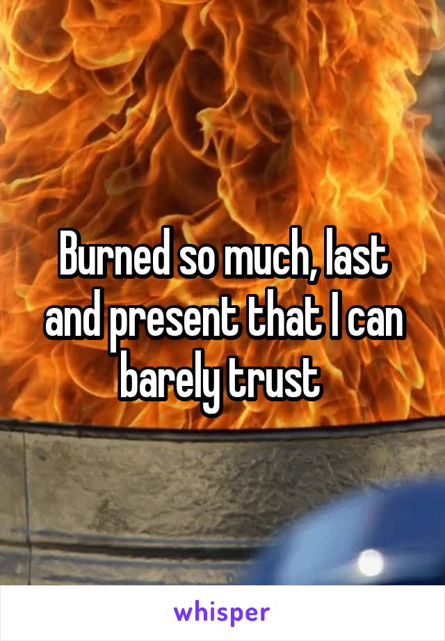 Burned so much, last and present that I can barely trust 