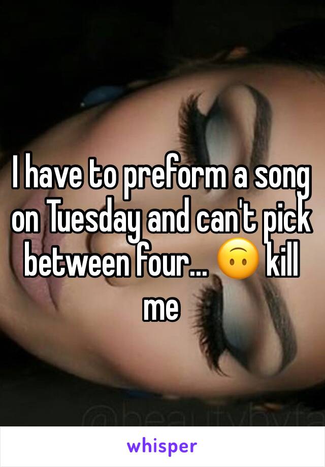 I have to preform a song on Tuesday and can't pick between four... 🙃 kill me 