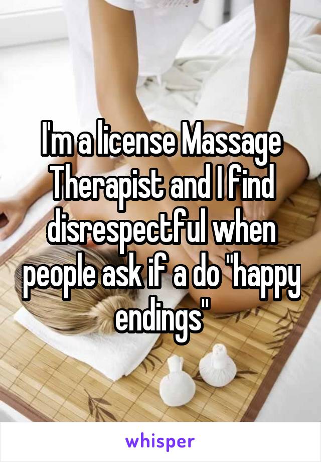 I'm a license Massage Therapist and I find disrespectful when people ask if a do "happy endings"