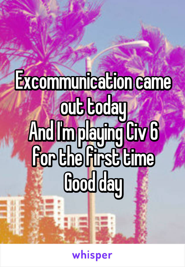 Excommunication came out today
And I'm playing Civ 6 for the first time
Good day