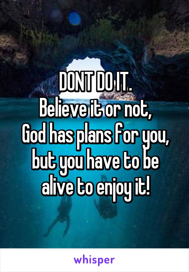 DONT DO IT.
Believe it or not,
God has plans for you,
but you have to be alive to enjoy it!